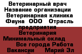 Ветеринарный врач › Название организации ­ Ветеринарная клиника Фауна, ООО › Отрасль предприятия ­ Ветеринария › Минимальный оклад ­ 30 000 - Все города Работа » Вакансии   . Марий Эл респ.,Йошкар-Ола г.